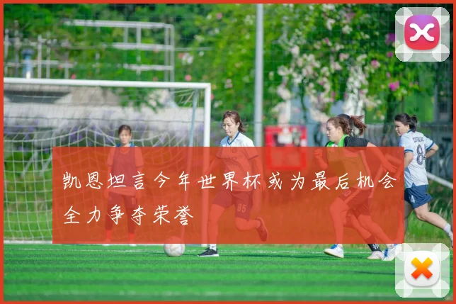 凯恩坦言今年世界杯或为最后机会全力争夺荣誉
