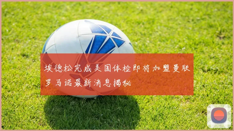 埃德松完成美国体检即将加盟曼联罗马诺最新消息揭秘