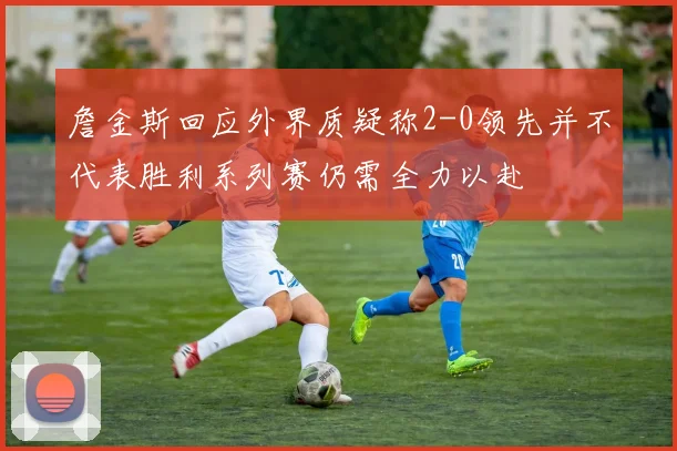 詹金斯回应外界质疑称2-0领先并不代表胜利系列赛仍需全力以赴