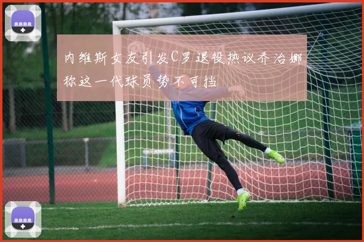 内维斯女友引发C罗退役热议乔治娜称这一代球员势不可挡