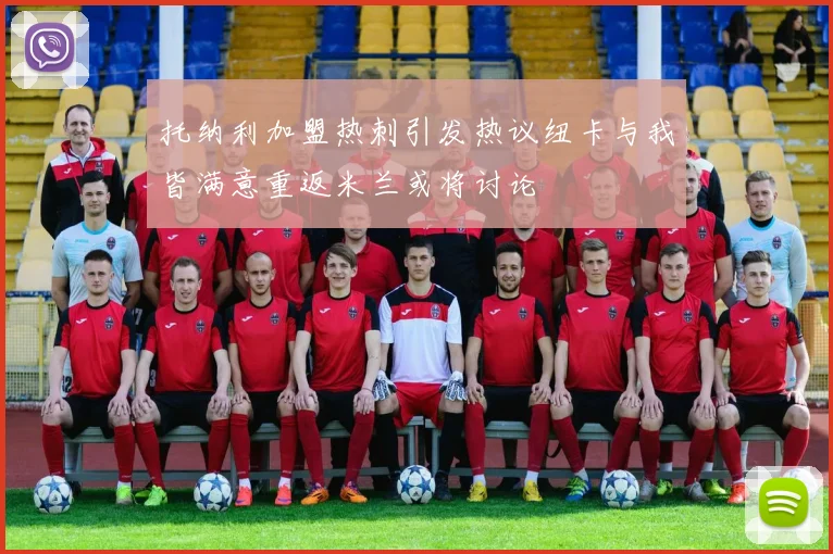 托纳利加盟热刺引发热议纽卡与我皆满意重返米兰或将讨论
