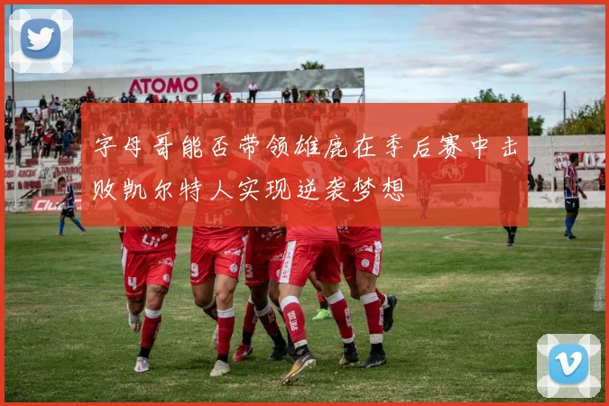 字母哥能否带领雄鹿在季后赛中击败凯尔特人实现逆袭梦想
