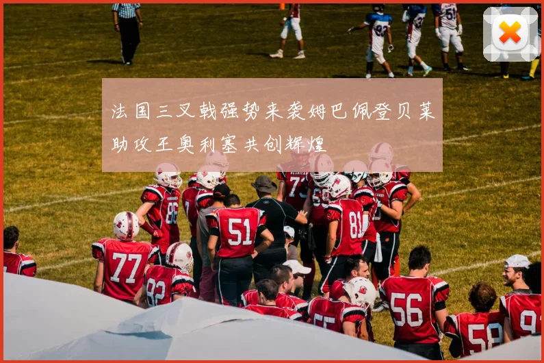 法国三叉戟强势来袭姆巴佩登贝莱助攻王奥利塞共创辉煌