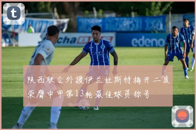 陕西联合外援伊兰杜斯特梅开二度荣膺中甲第13轮最佳球员称号