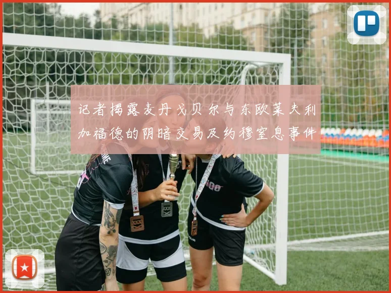 记者揭露麦丹戈贝尔与东欧莱夫利加福德的阴暗交易及约穆窒息事件真相