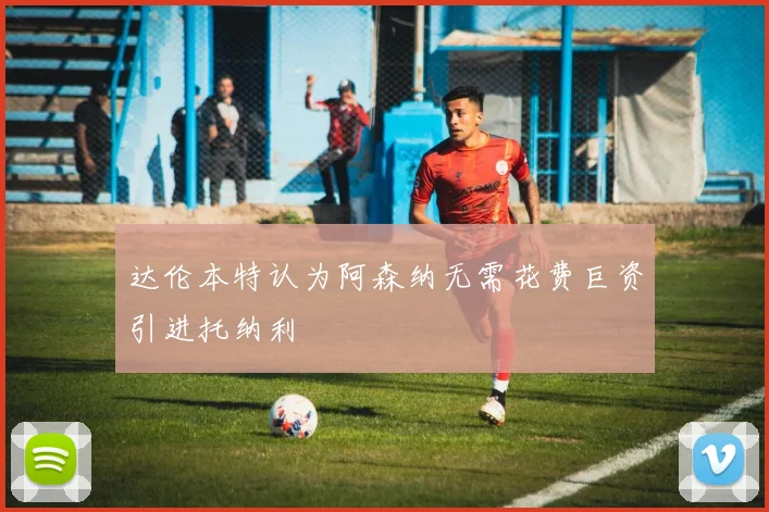 达伦本特认为阿森纳无需花费巨资引进托纳利