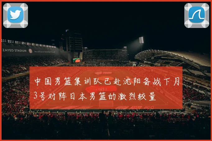 中国男篮集训队已赴沈阳备战下月3号对阵日本男篮的激烈较量