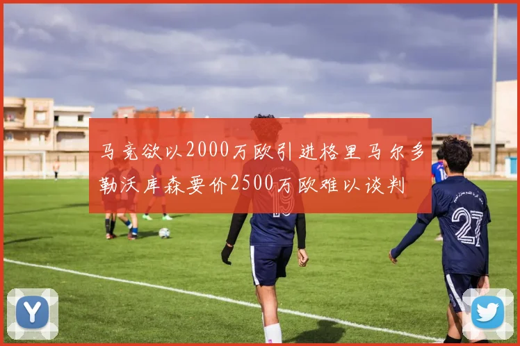 马竞欲以2000万欧引进格里马尔多勒沃库森要价2500万欧难以谈判