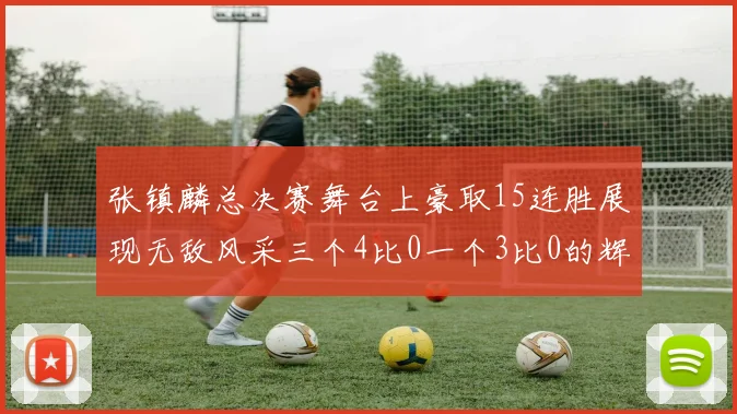 张镇麟总决赛舞台上豪取15连胜展现无敌风采三个4比0一个3比0的辉煌战绩