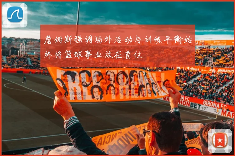 詹姆斯强调场外活动与训练平衡始终将篮球事业放在首位