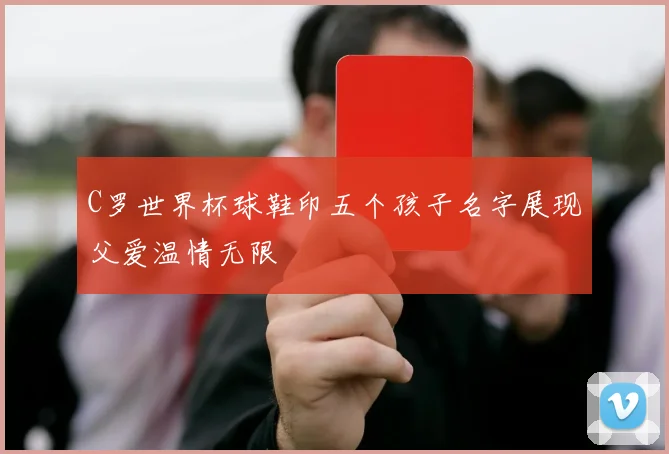 C罗世界杯球鞋印五个孩子名字展现父爱温情无限
