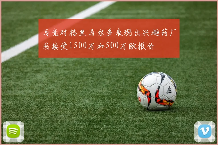 马竞对格里马尔多表现出兴趣药厂或接受1500万加500万欧报价
